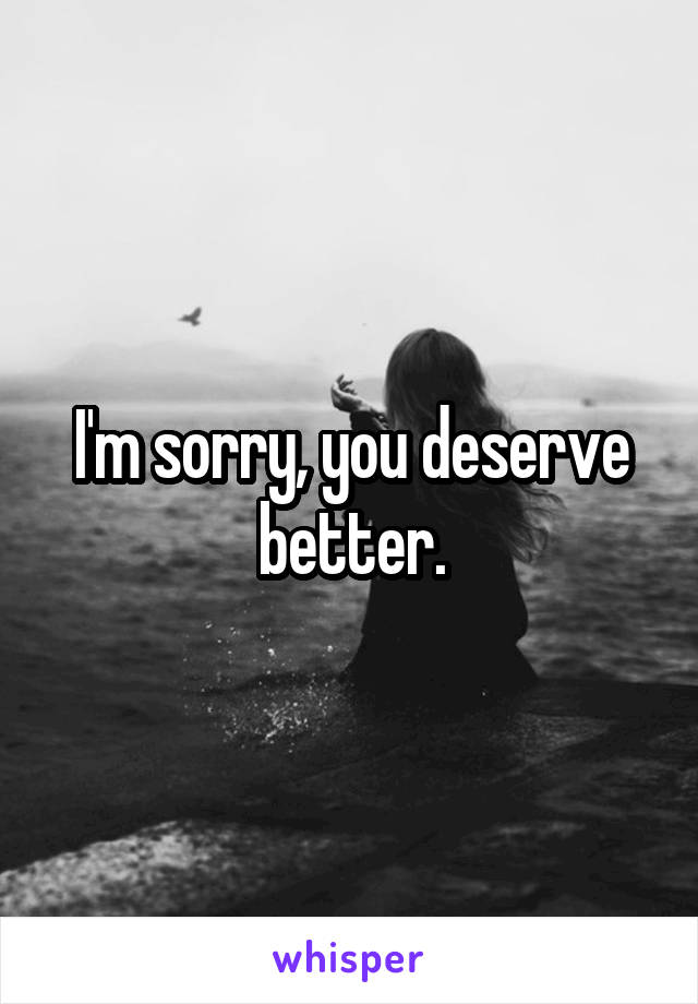 I'm sorry, you deserve better.