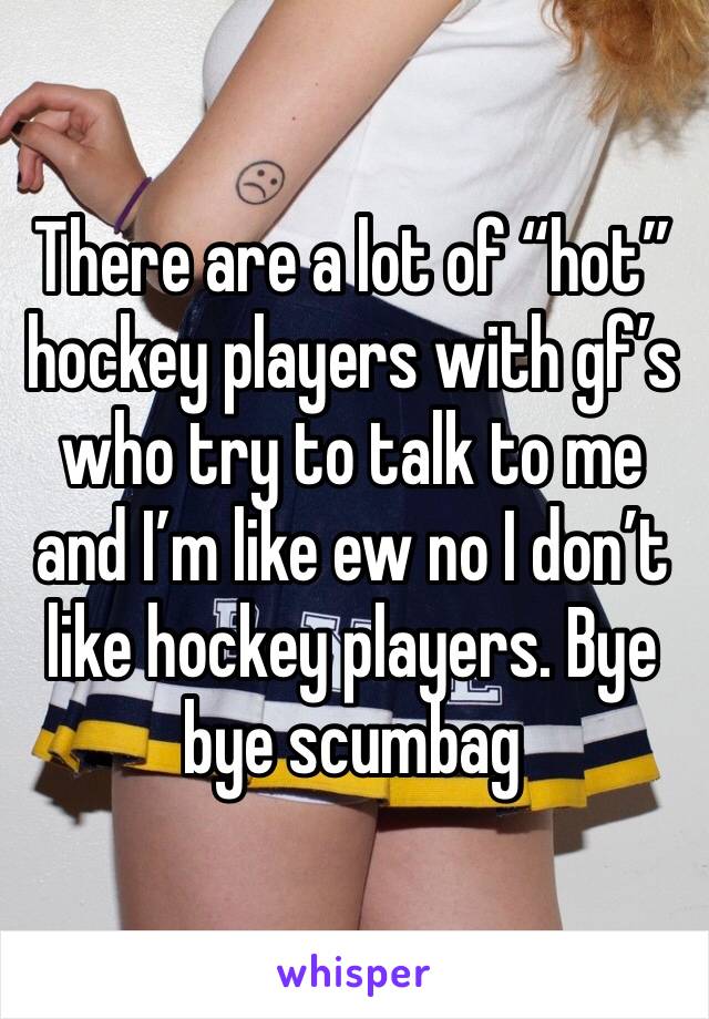 There are a lot of “hot” hockey players with gf’s who try to talk to me and I’m like ew no I don’t like hockey players. Bye bye scumbag 