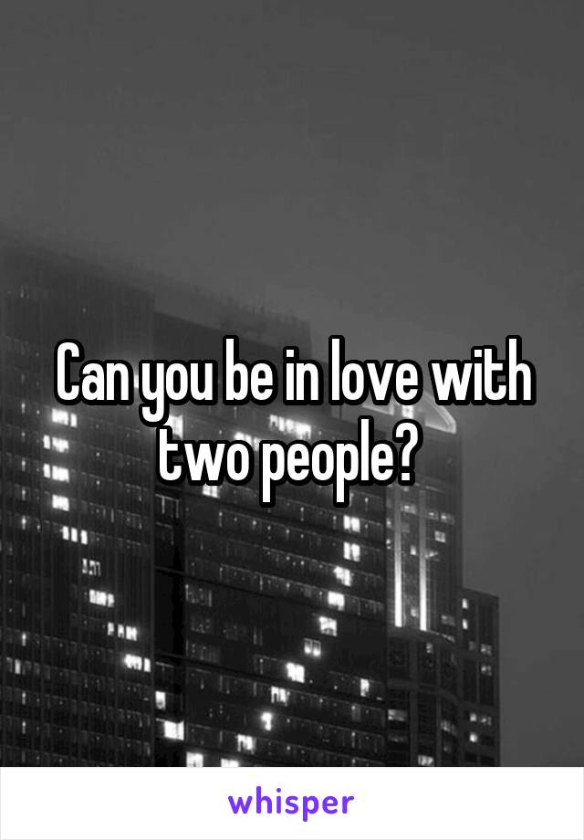 Can you be in love with two people? 