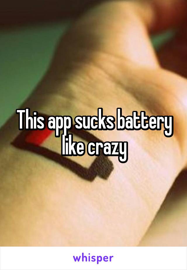 This app sucks battery like crazy