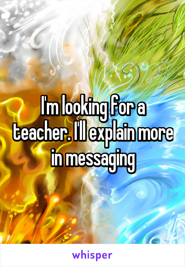 I'm looking for a teacher. I'll explain more in messaging