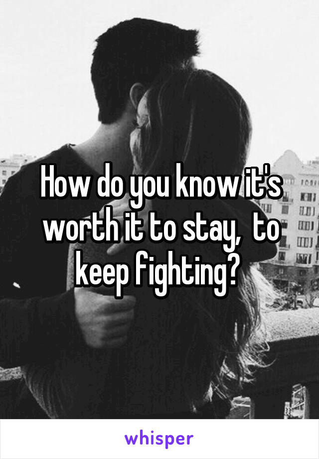 How do you know it's worth it to stay,  to keep fighting? 