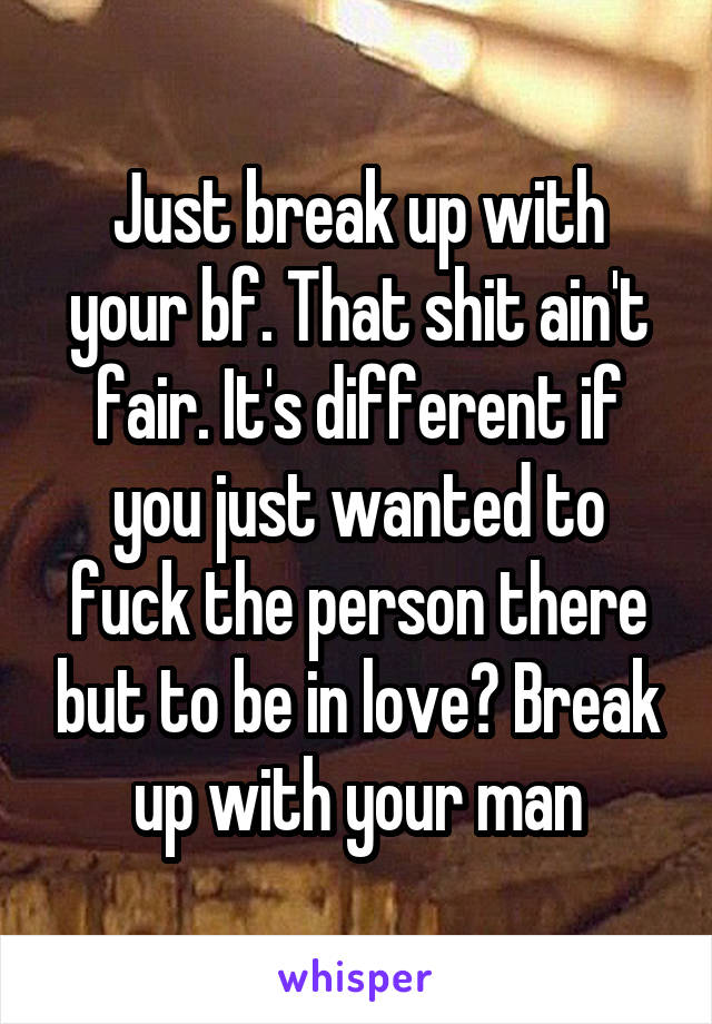 Just break up with your bf. That shit ain't fair. It's different if you just wanted to fuck the person there but to be in love? Break up with your man