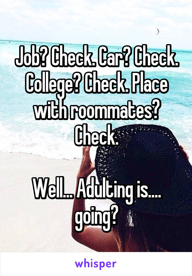 Job? Check. Car? Check. College? Check. Place with roommates? Check.

Well... Adulting is.... going?
