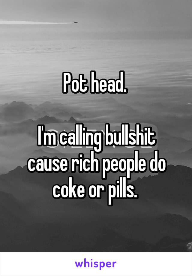 Pot head. 

I'm calling bullshit cause rich people do coke or pills. 