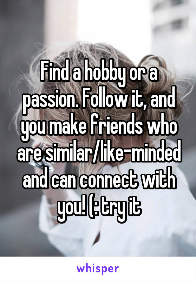Find a hobby or a passion. Follow it, and you make friends who are similar/like-minded and can connect with you! (: try it