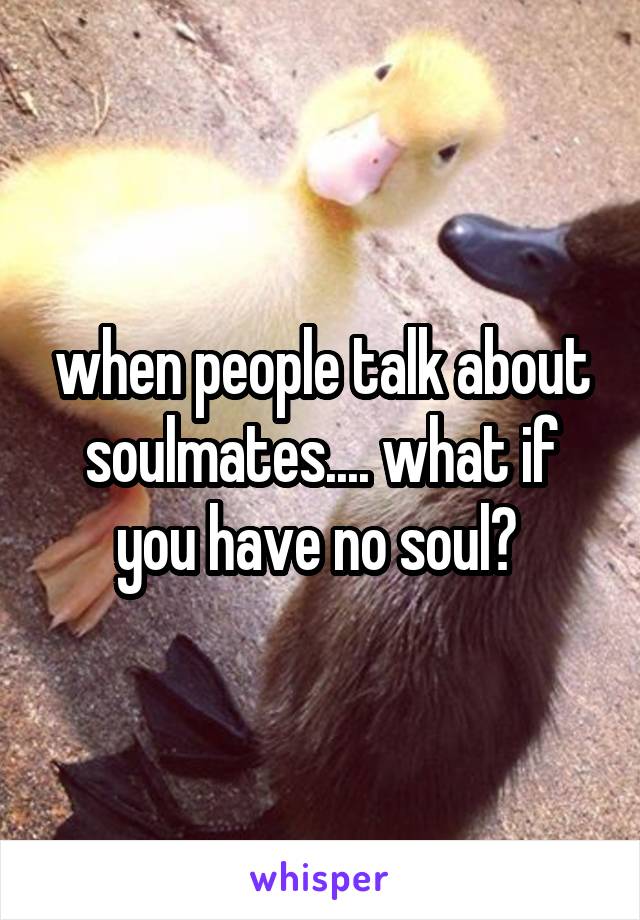 when people talk about soulmates.... what if you have no soul? 