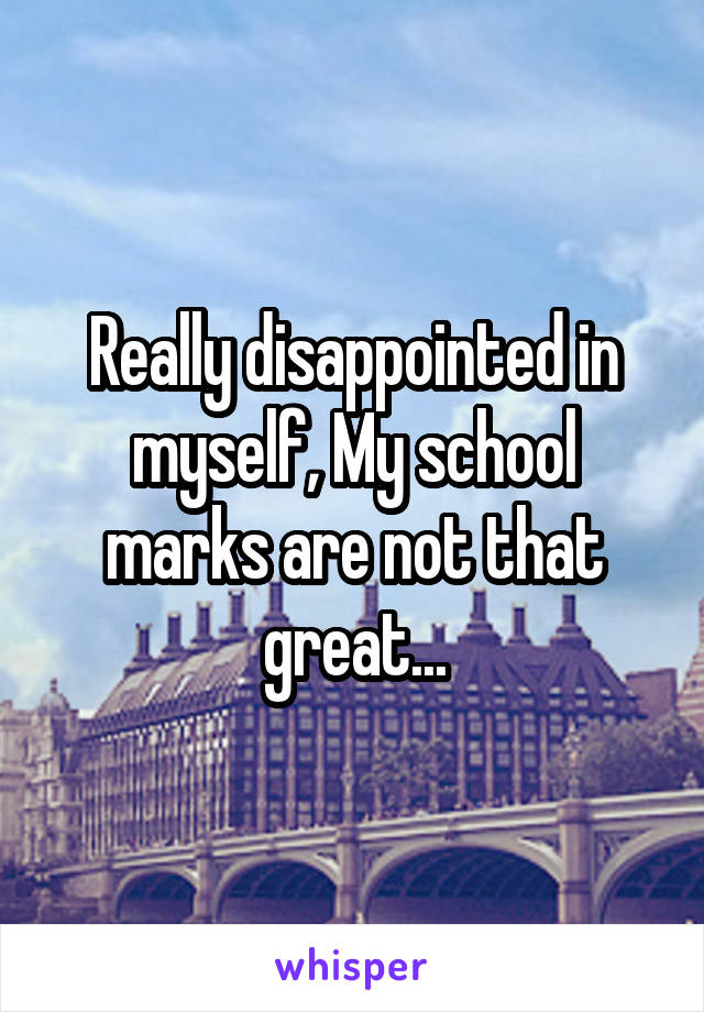 Really disappointed in myself, My school marks are not that great...