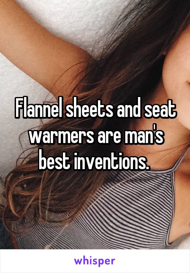 Flannel sheets and seat warmers are man's best inventions. 