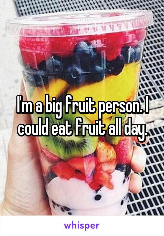I'm a big fruit person. I could eat fruit all day.