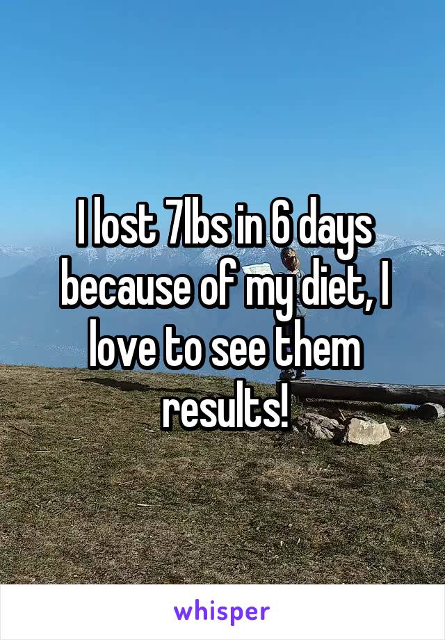 I lost 7lbs in 6 days because of my diet, I love to see them results!