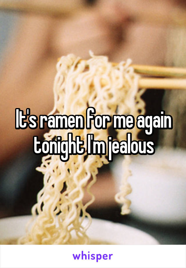It's ramen for me again tonight I'm jealous