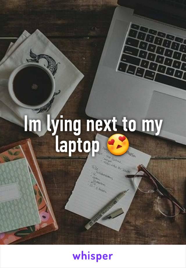 Im lying next to my laptop 😍