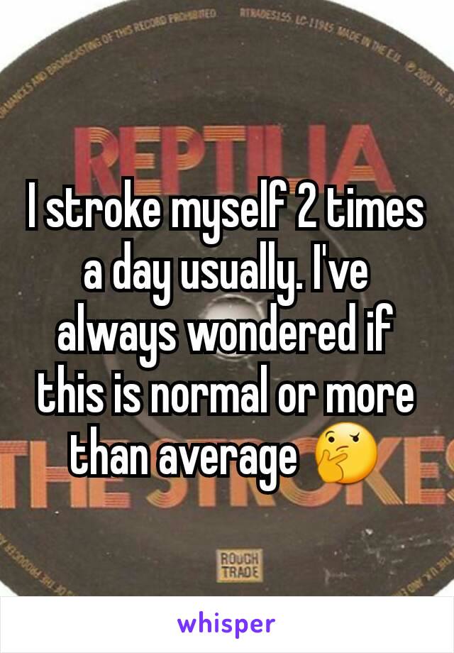 I stroke myself 2 times a day usually. I've always wondered if this is normal or more than average 🤔