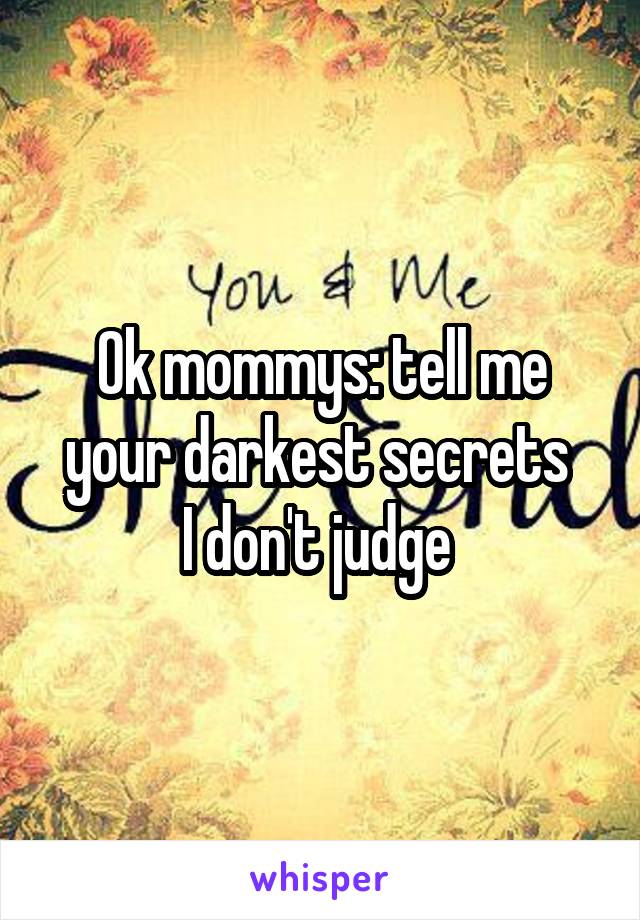 Ok mommys: tell me your darkest secrets 
I don't judge 