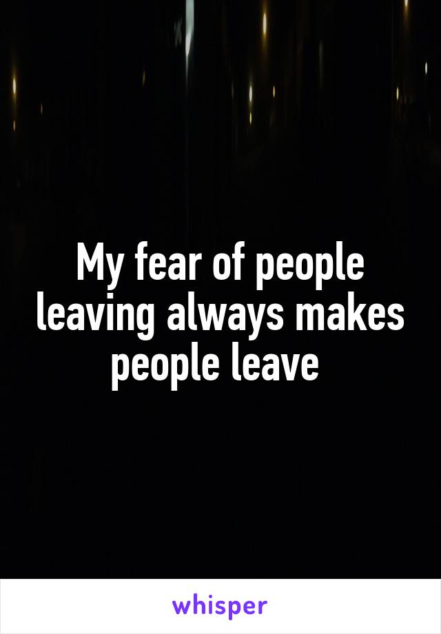 My fear of people leaving always makes people leave 