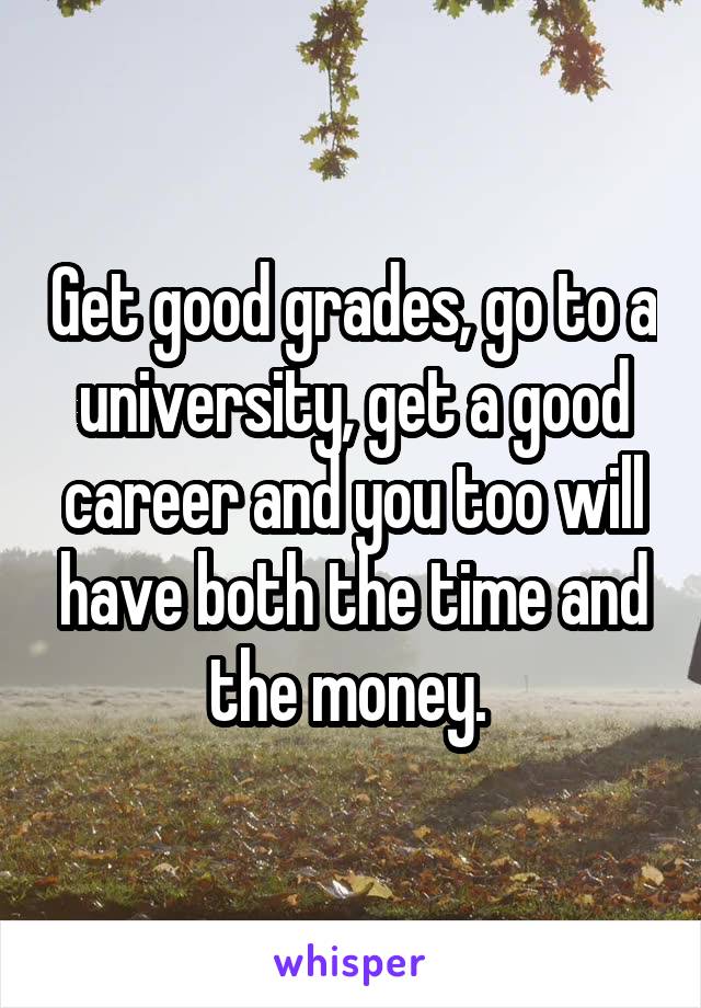 Get good grades, go to a university, get a good career and you too will have both the time and the money. 