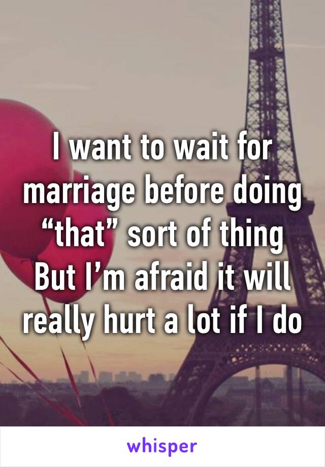 I want to wait for marriage before doing “that” sort of thing
But I’m afraid it will really hurt a lot if I do