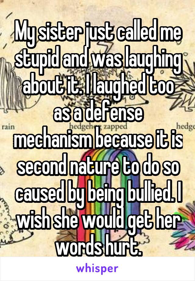 My sister just called me stupid and was laughing about it. I laughed too as a defense mechanism because it is second nature to do so caused by being bullied. I wish she would get her words hurt.