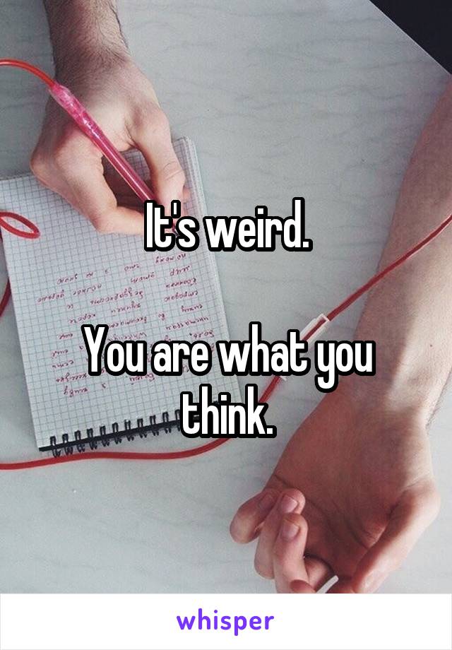 It's weird.

You are what you think.