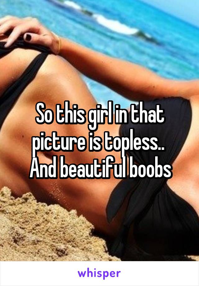 So this girl in that picture is topless.. 
And beautiful boobs