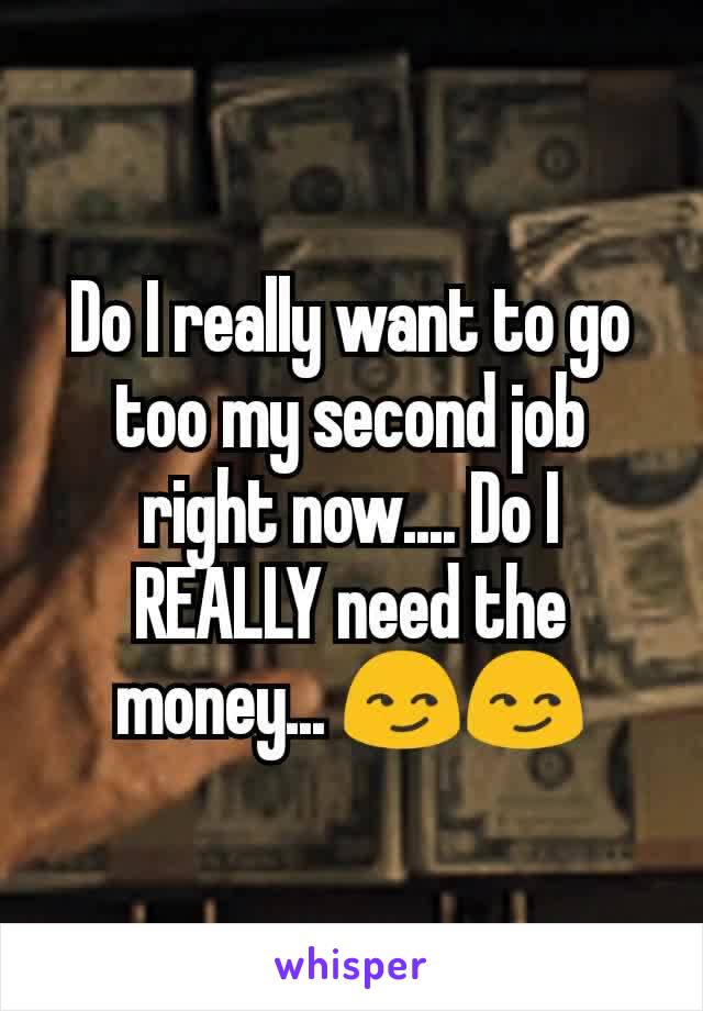 Do I really want to go too my second job right now.... Do I REALLY need the money... 😏😏