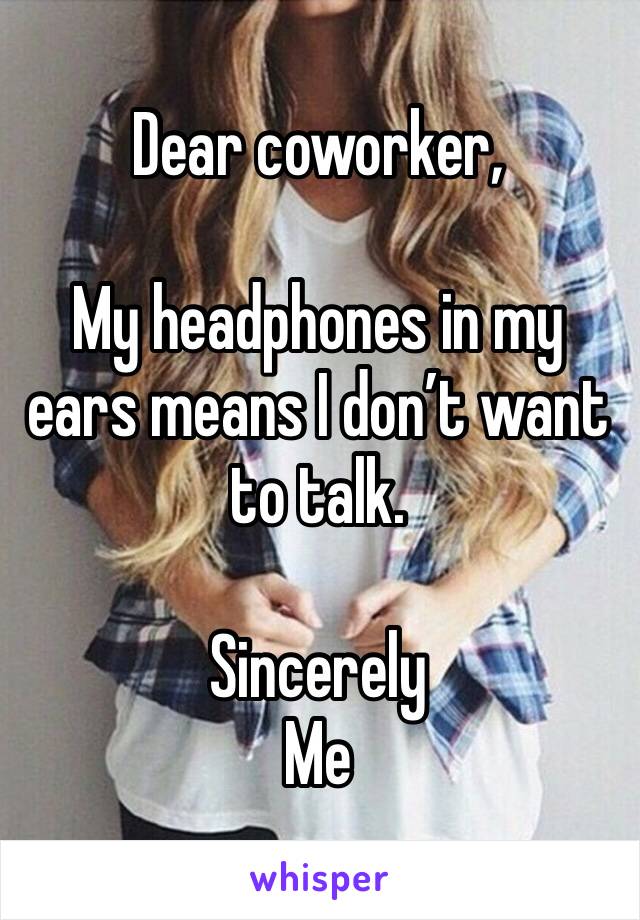 Dear coworker,

My headphones in my ears means I don’t want to talk. 

Sincerely 
Me 