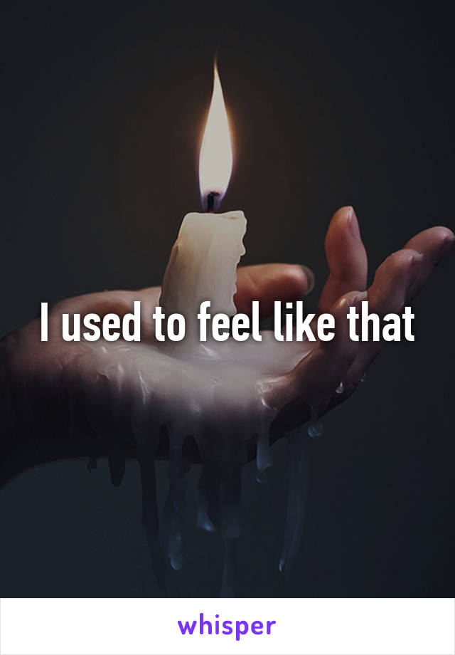 I used to feel like that
