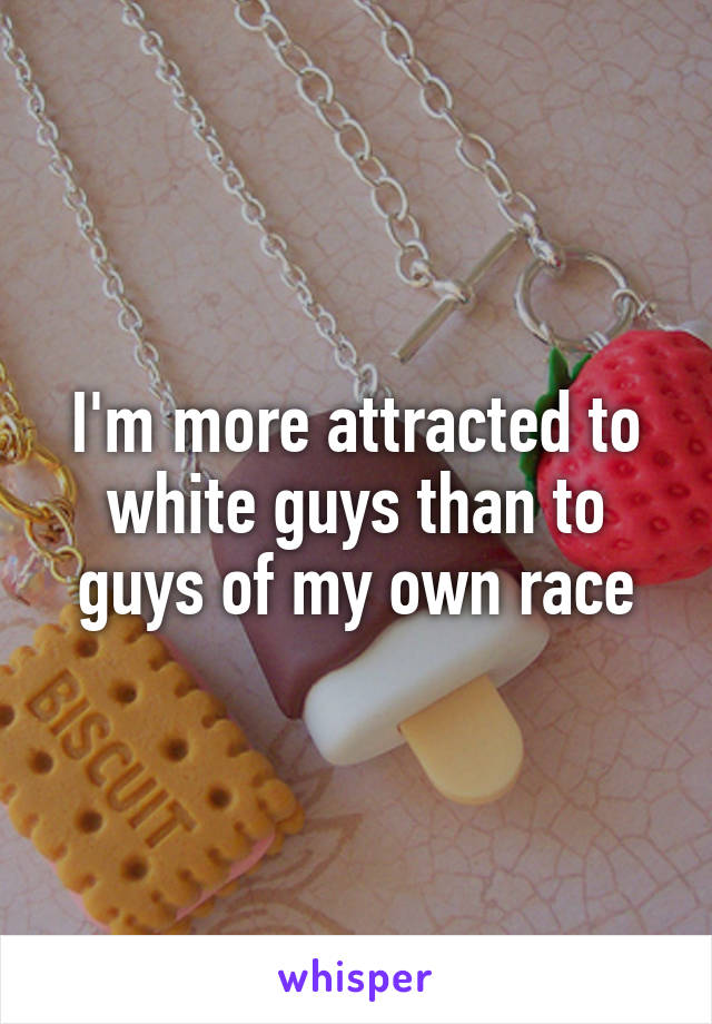 I'm more attracted to white guys than to guys of my own race
