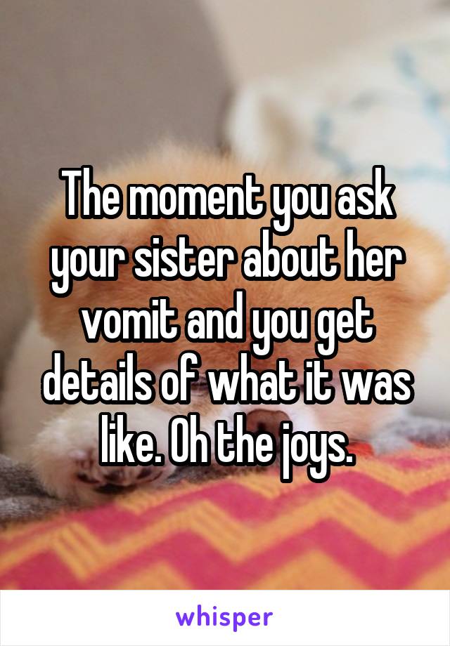 The moment you ask your sister about her vomit and you get details of what it was like. Oh the joys.