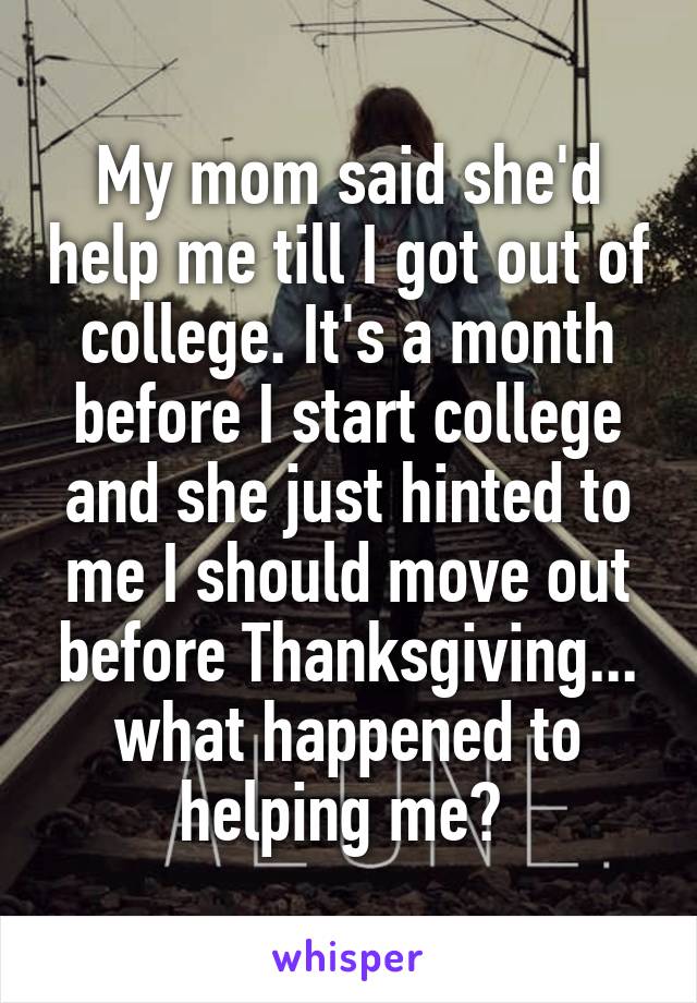 My mom said she'd help me till I got out of college. It's a month before I start college and she just hinted to me I should move out before Thanksgiving... what happened to helping me? 