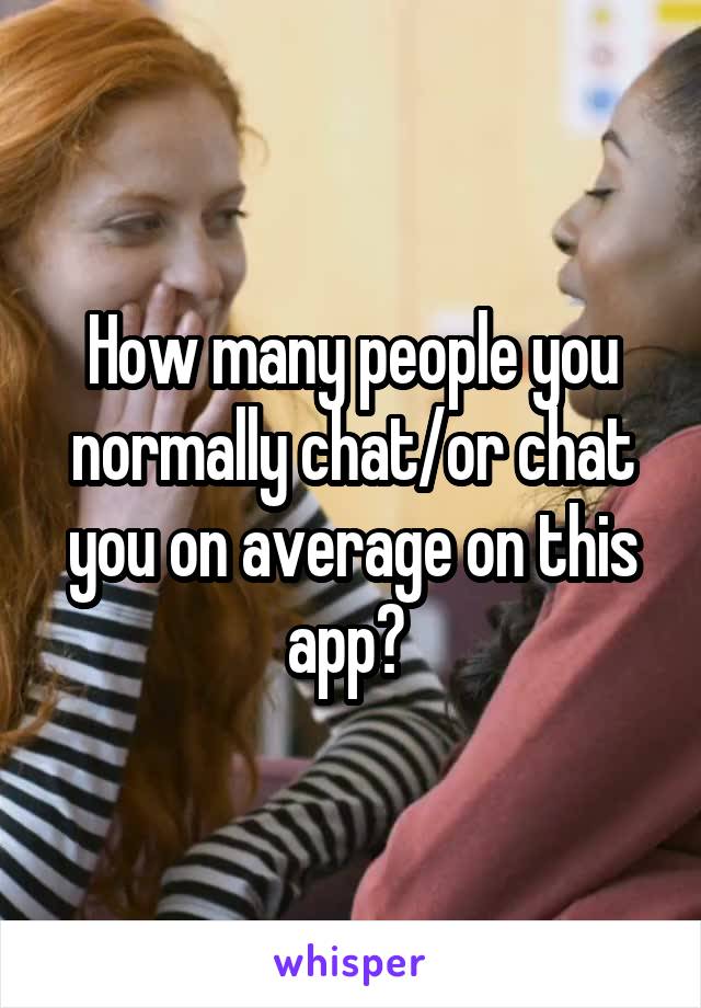 How many people you normally chat/or chat you on average on this app? 