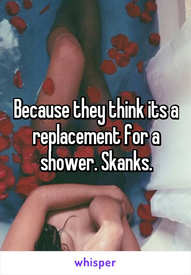Because they think its a replacement for a shower. Skanks.