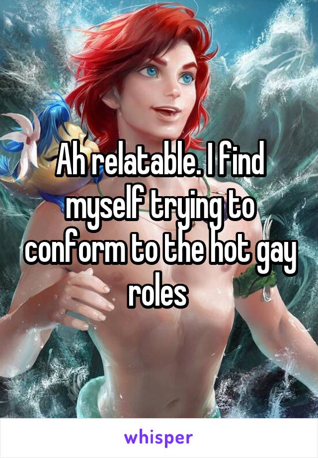Ah relatable. I find myself trying to conform to the hot gay roles 
