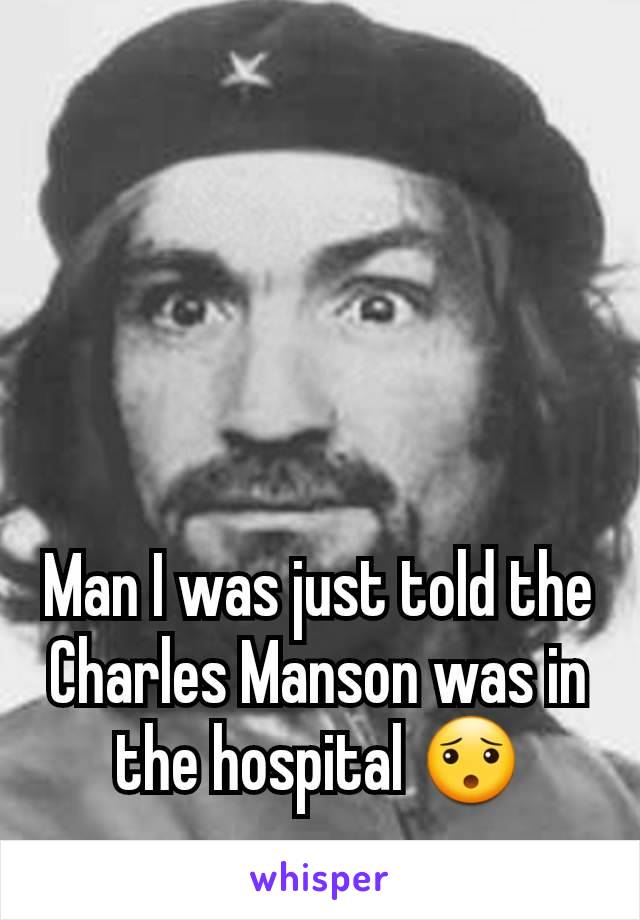 Man I was just told the Charles Manson was in the hospital 😯