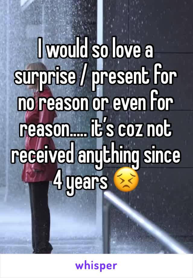 I would so love a surprise / present for no reason or even for reason..... it’s coz not received anything since 4 years 😣