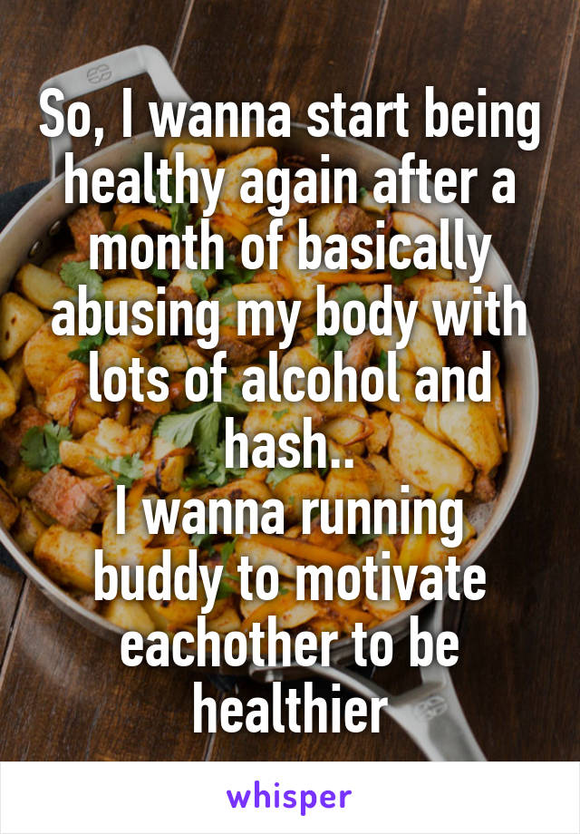 So, I wanna start being healthy again after a month of basically abusing my body with lots of alcohol and hash..
I wanna running buddy to motivate eachother to be healthier