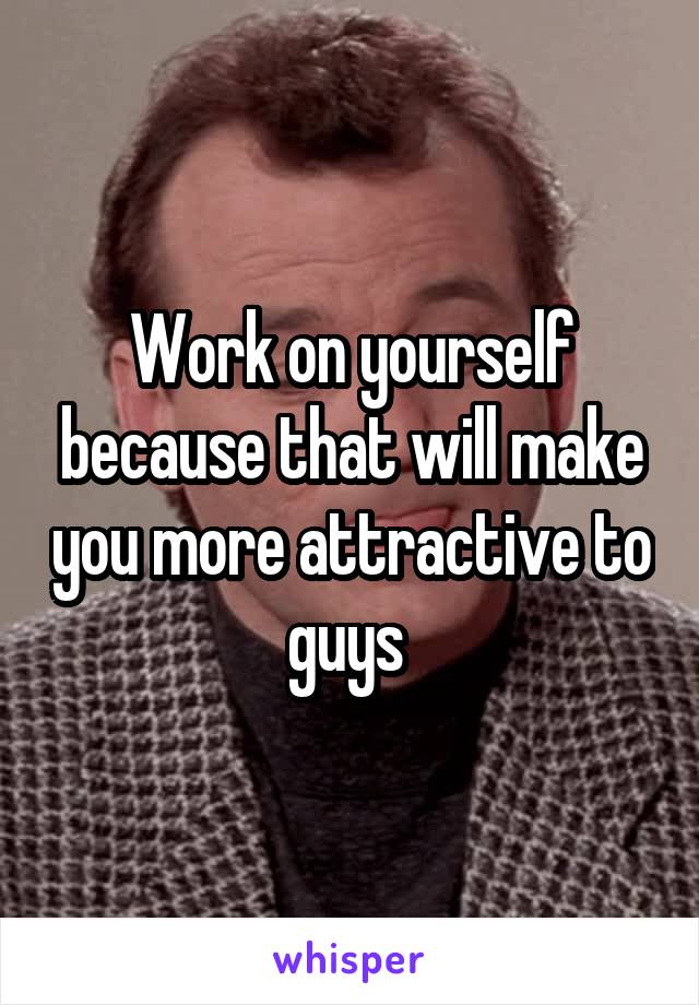 Work on yourself because that will make you more attractive to guys 