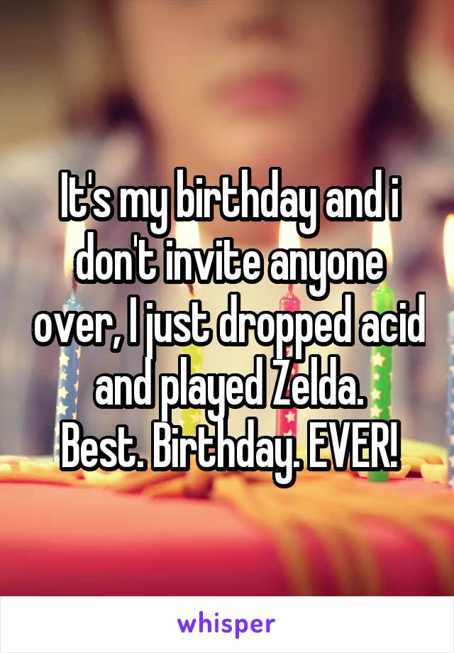 It's my birthday and i don't invite anyone over, I just dropped acid and played Zelda.
Best. Birthday. EVER!