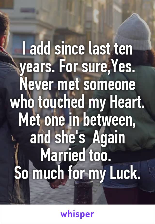 I add since last ten years. For sure,Yes. Never met someone who touched my Heart. Met one in between, and she's  Again Married too. 
So much for my Luck.