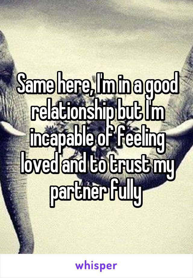 Same here, I'm in a good relationship but I'm incapable of feeling loved and to trust my partner fully 