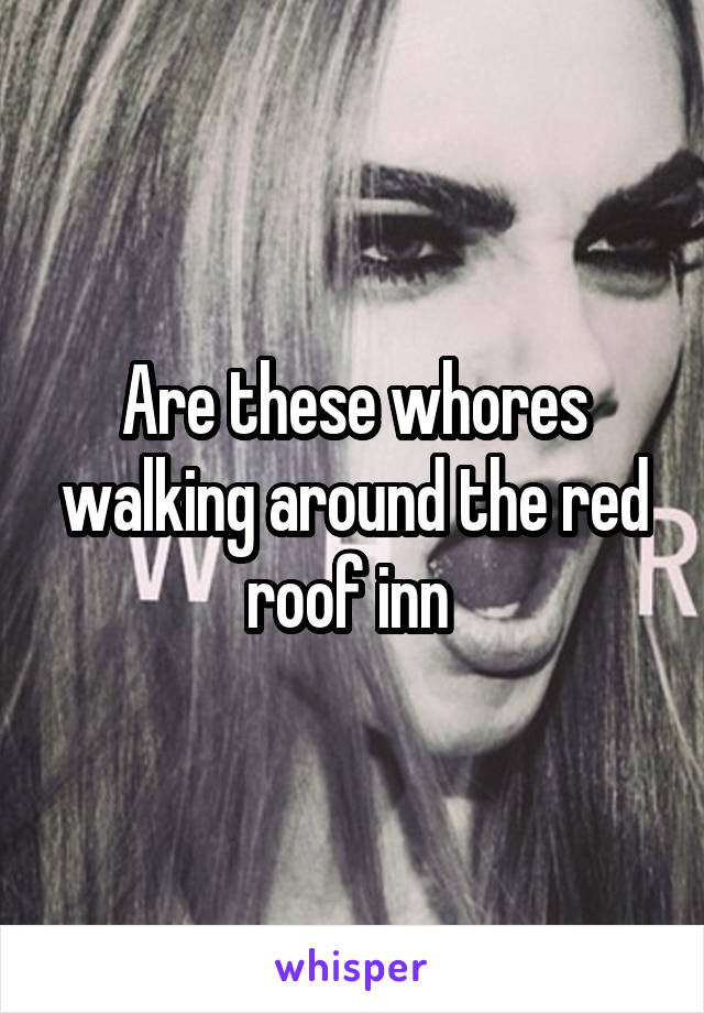 Are these whores walking around the red roof inn 