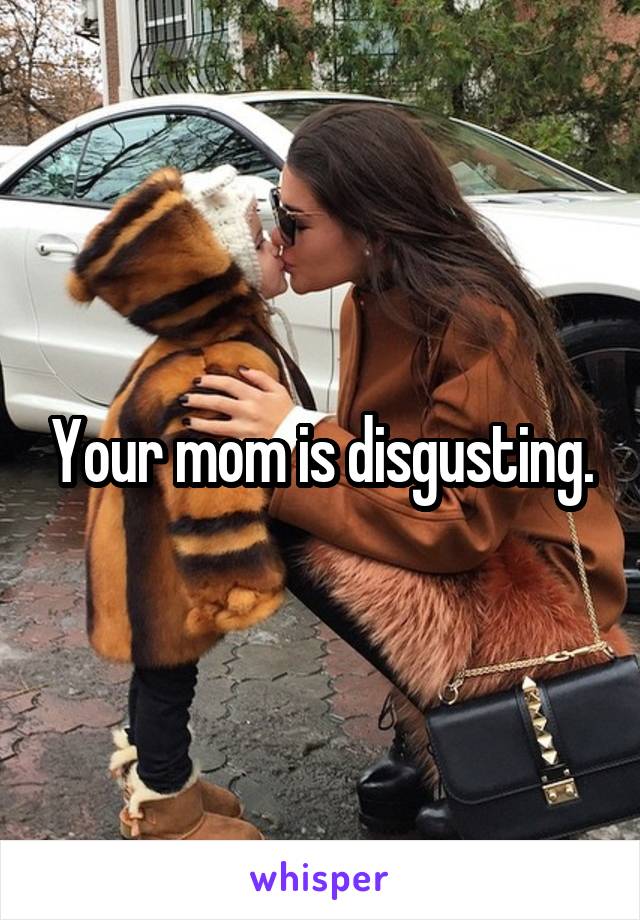 Your mom is disgusting.