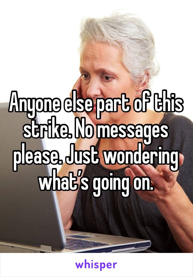Anyone else part of this strike. No messages please. Just wondering what’s going on. 