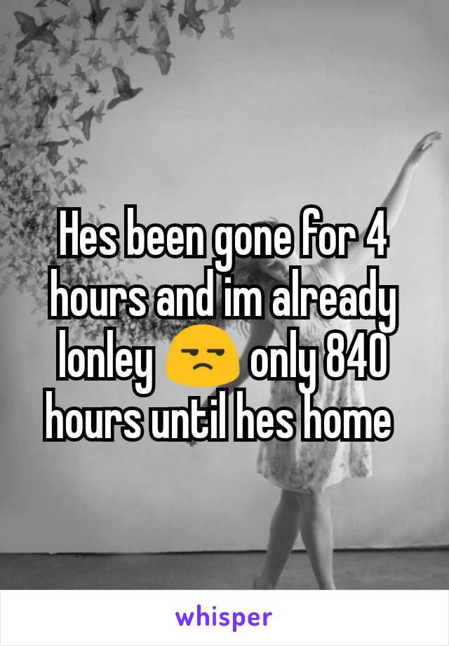 Hes been gone for 4 hours and im already lonley 😒 only 840 hours until hes home 