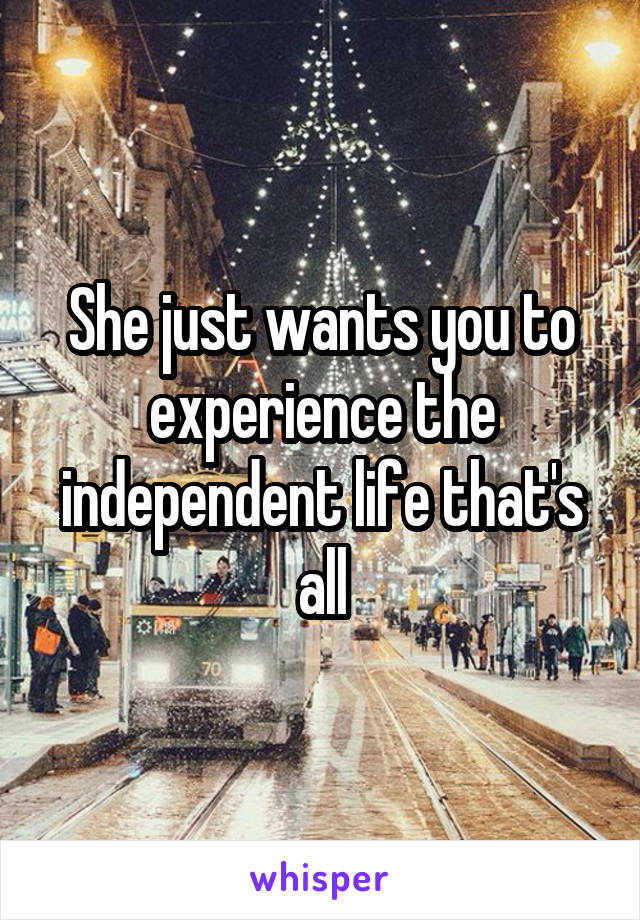 She just wants you to experience the independent life that's all
