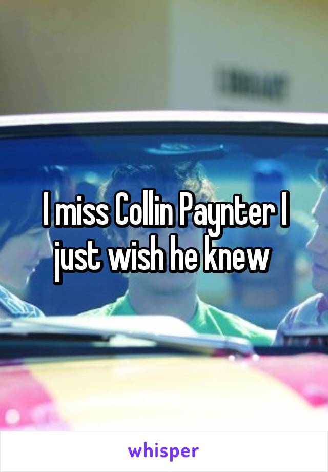 I miss Collin Paynter I just wish he knew 