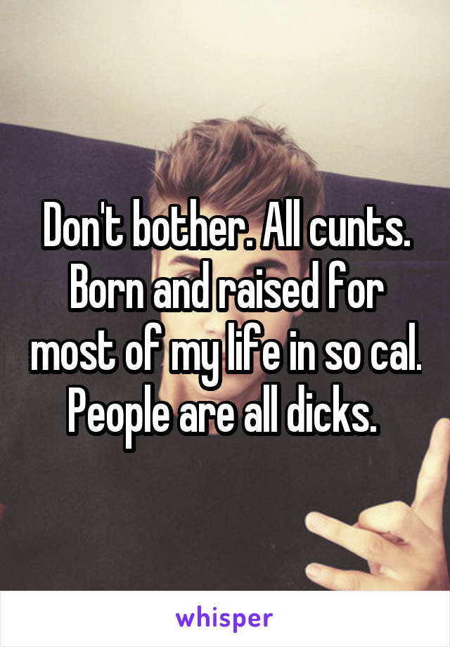 Don't bother. All cunts. Born and raised for most of my life in so cal. People are all dicks. 