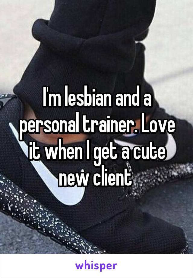 I'm lesbian and a personal trainer. Love it when I get a cute new client 