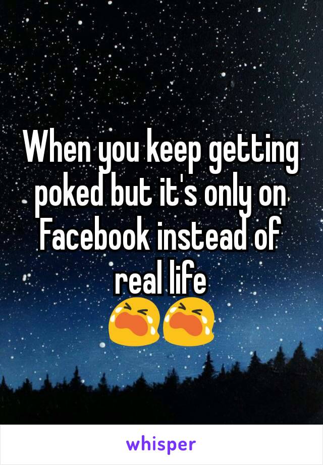 When you keep getting poked but it's only on Facebook instead of real life
😭😭